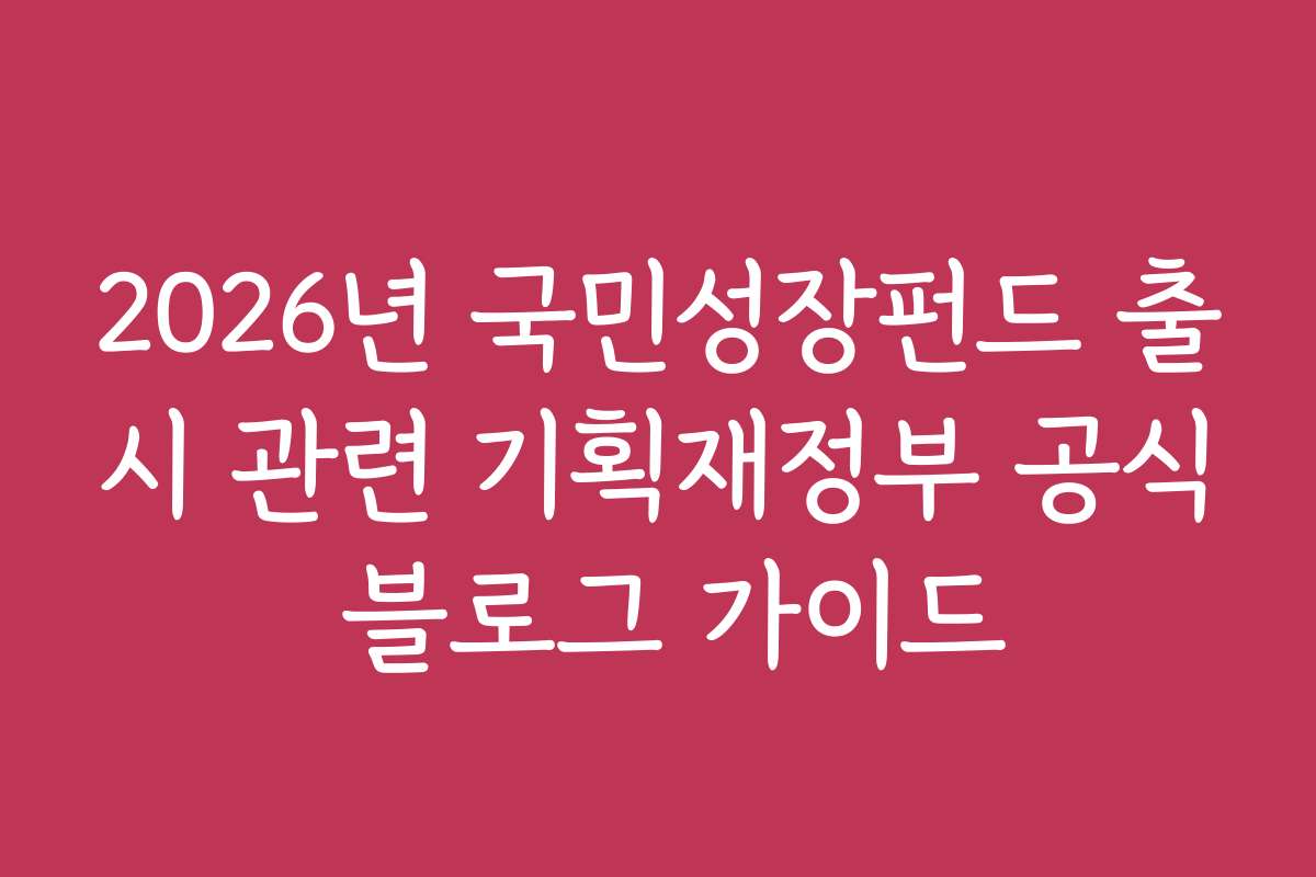 2026년 국민성장펀드 출시 관련 기획재정부 공식 블로그 가이드