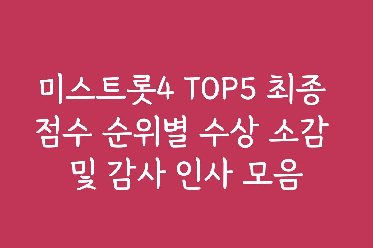 미스트롯4 TOP5 최종 점수 순위별 수상 소감 및 감사 인사 모음