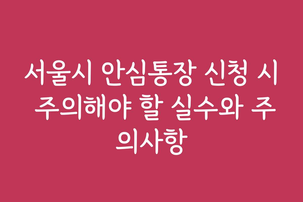 서울시 안심통장 신청 시 주의해야 할 실수와 주의사항