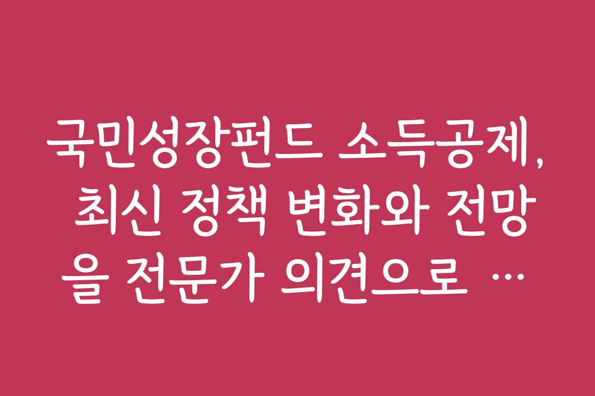 국민성장펀드 소득공제, 최신 정책 변화와 전망을 전문가 의견으로 알아보기