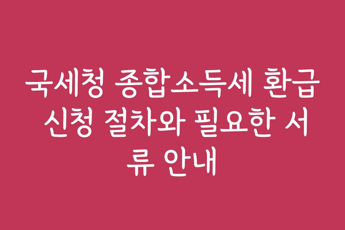 국세청 종합소득세 환급 신청 절차와 필요한 서류 안내