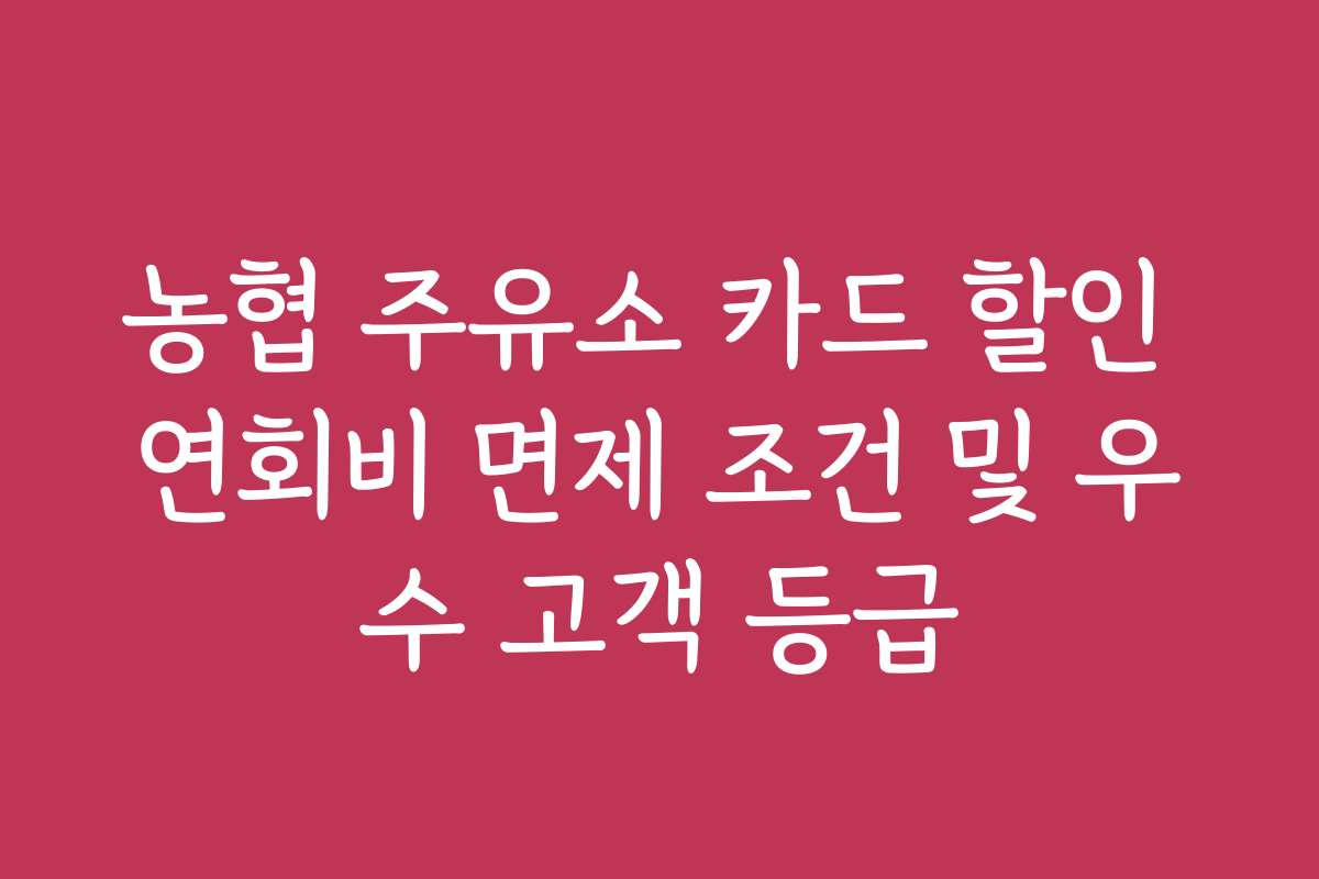 농협 주유소 카드 할인 연회비 면제 조건 및 우수 고객 등급 농협 주유소 카드 할인 연회비 면제 조건 및 우수 고객 등급