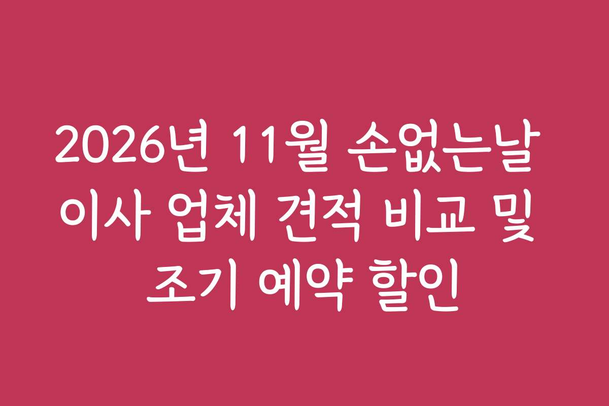 2026년 11월 손없는날 이사 업체 견적 비교 및 조기 예약 할인
