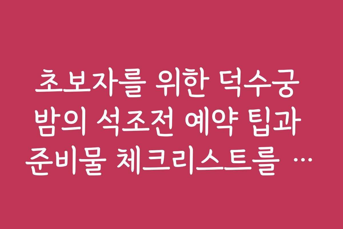 초보자를 위한 덕수궁 밤의 석조전 예약 팁과 준비물 체크리스트를 알려주세요