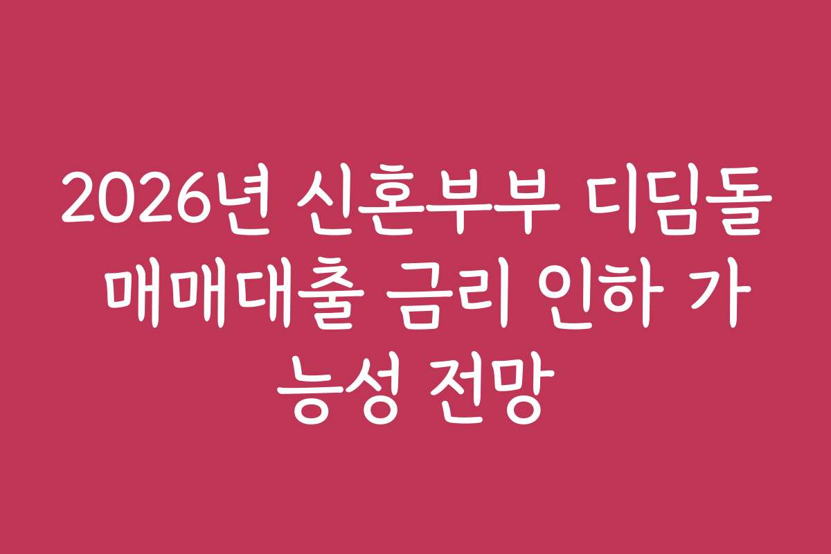 2026년 신혼부부 디딤돌 매매대출 금리 인하 가능성 전망