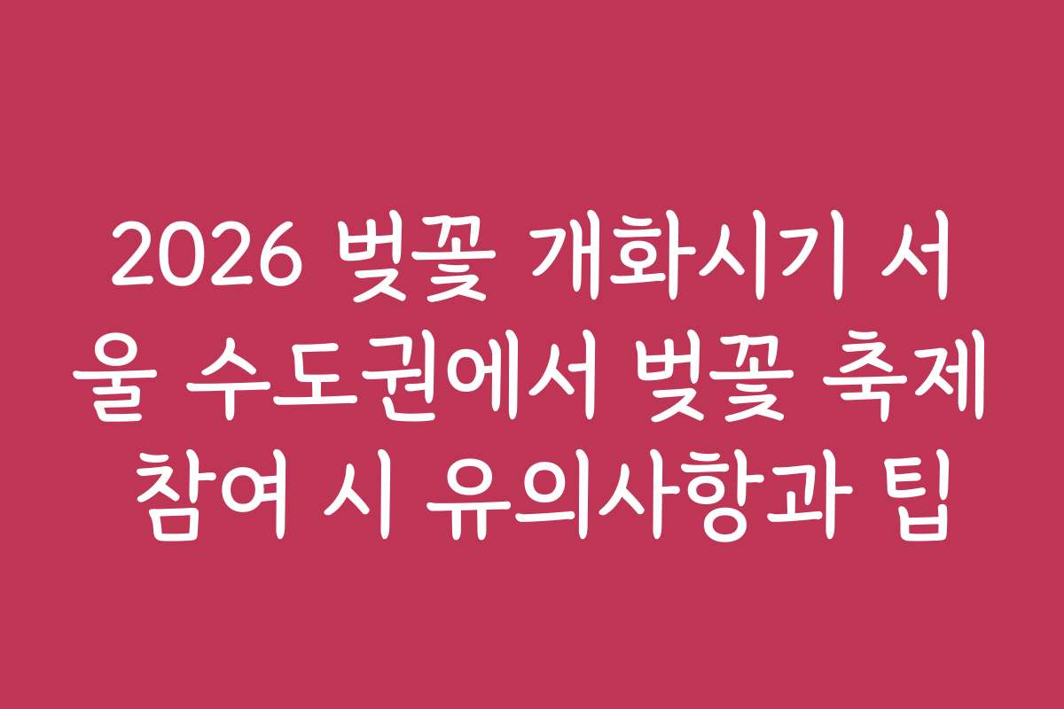2026 벚꽃 개화시기 서울 수도권에서 벚꽃 축제 참여 시 유의사항과 팁