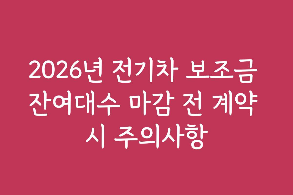 2026년 전기차 보조금 잔여대수 마감 전 계약 시 주의사항 2026년 전기차 보조금 잔여대수 마감 전 계약 시 주의사항