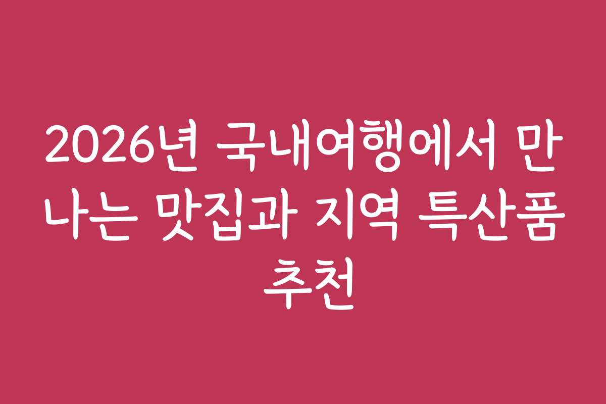 2026년 국내여행에서 만나는 맛집과 지역 특산품 추천