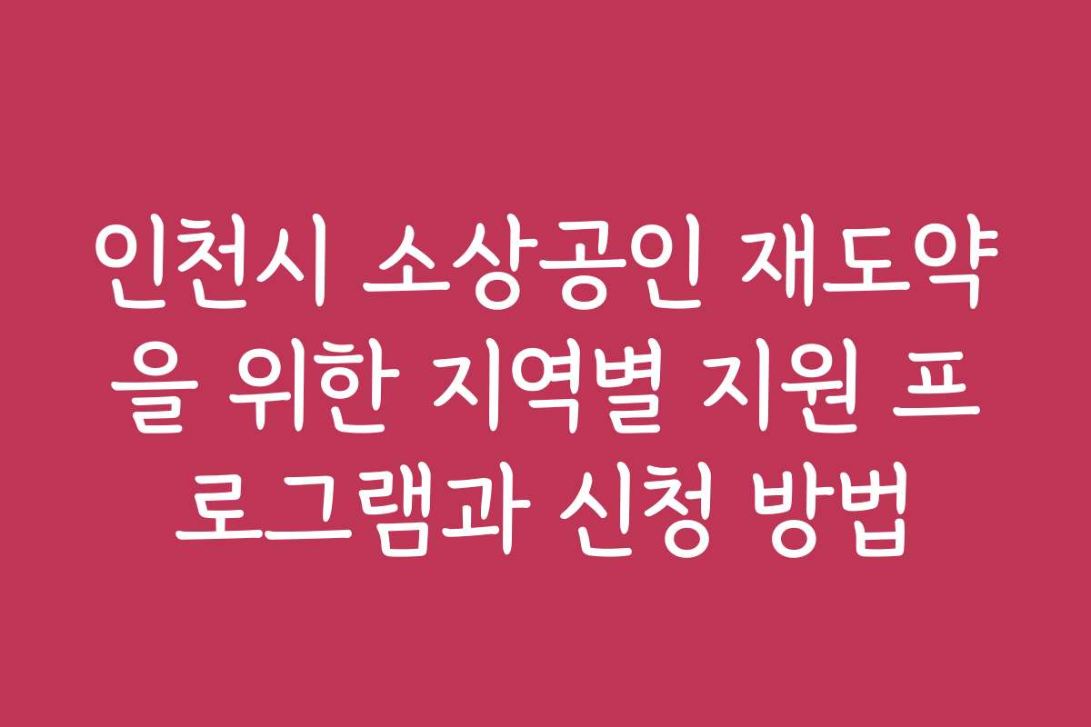 인천시 소상공인 재도약을 위한 지역별 지원 프로그램과 신청 방법