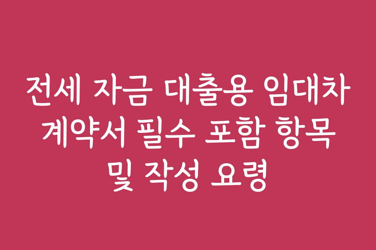전세 자금 대출용 임대차 계약서 필수 포함 항목 및 작성 요령
