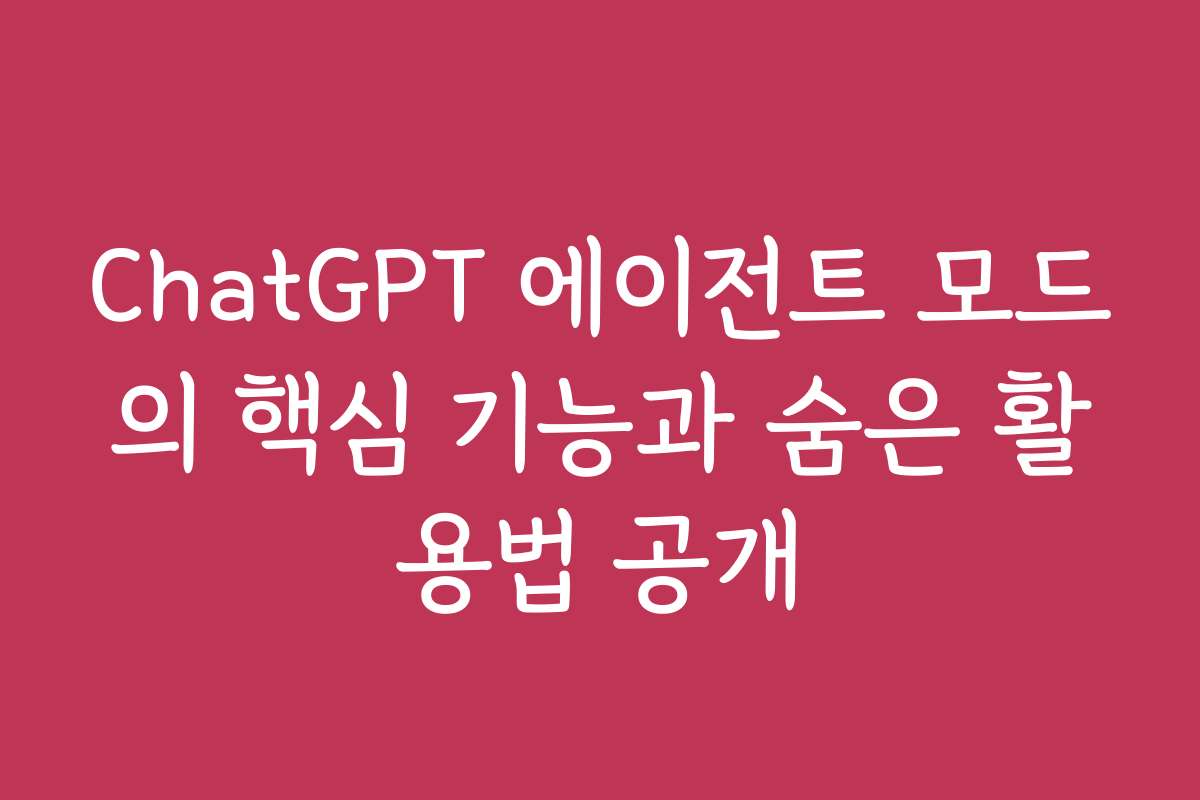 ChatGPT 에이전트 모드의 핵심 기능과 숨은 활용법 공개