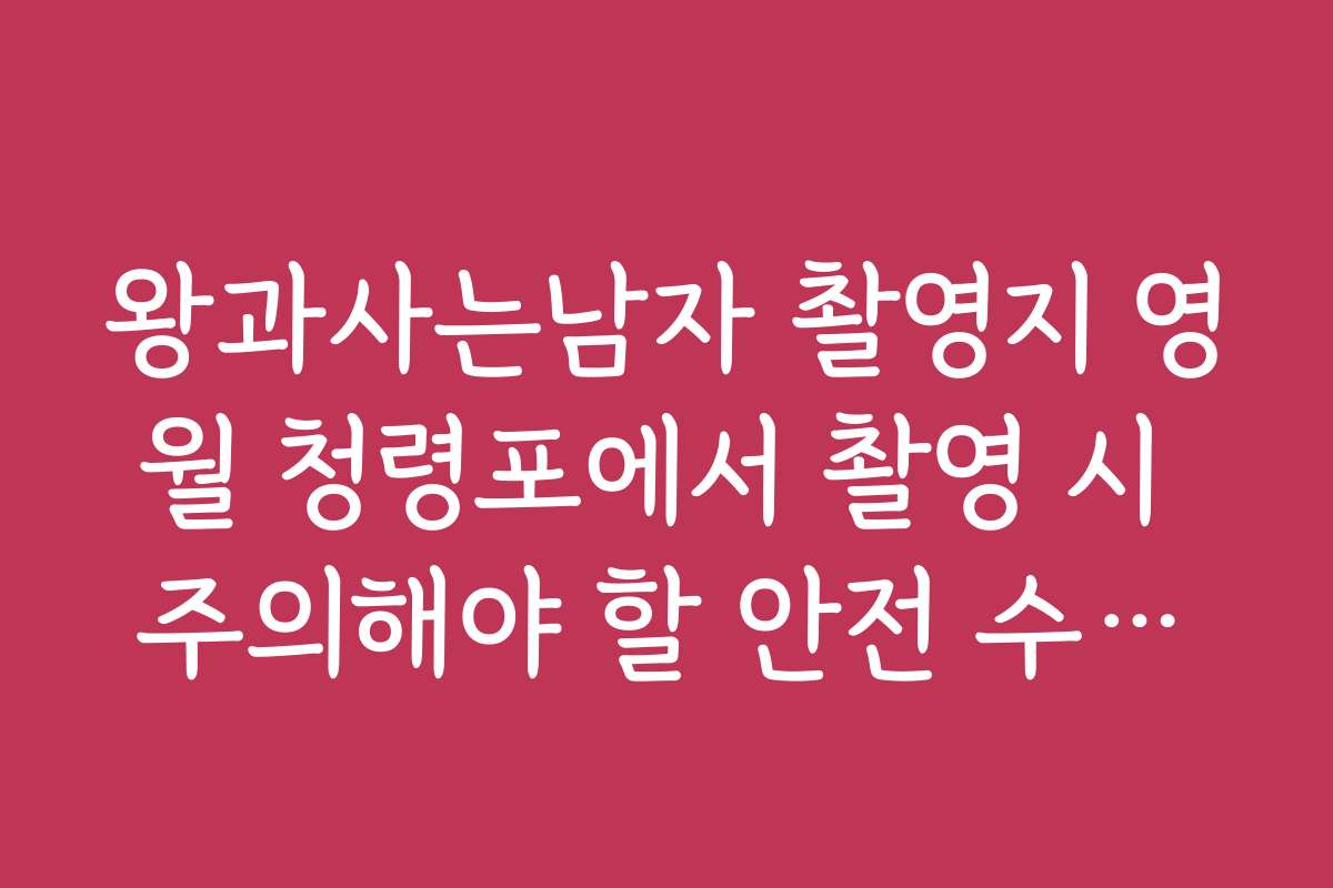 왕과사는남자 촬영지 영월 청령포에서 촬영 시 주의해야 할 안전 수칙과 유의사항
