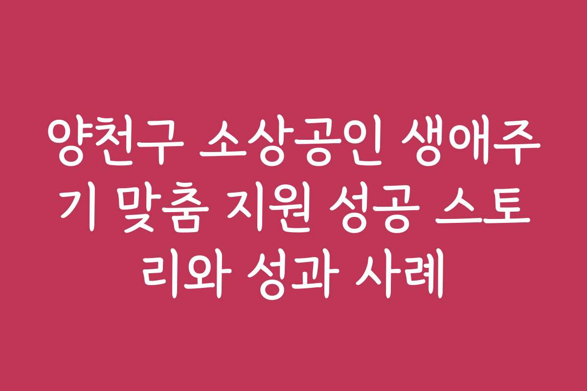 양천구 소상공인 생애주기 맞춤 지원 성공 스토리와 성과 사례 양천구 소상공인 생애주기 맞춤 지원 성공 스토리와 성과 사례