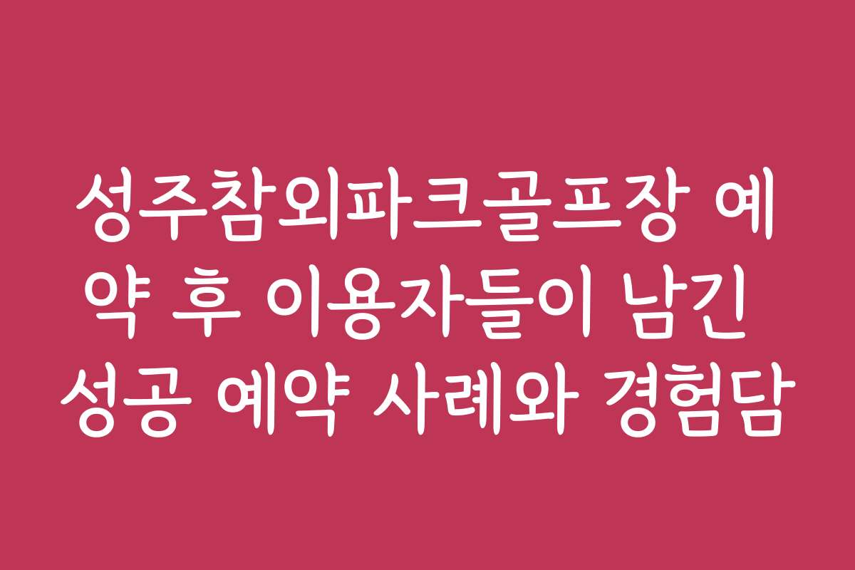 성주참외파크골프장 예약 후 이용자들이 남긴 성공 예약 사례와 경험담