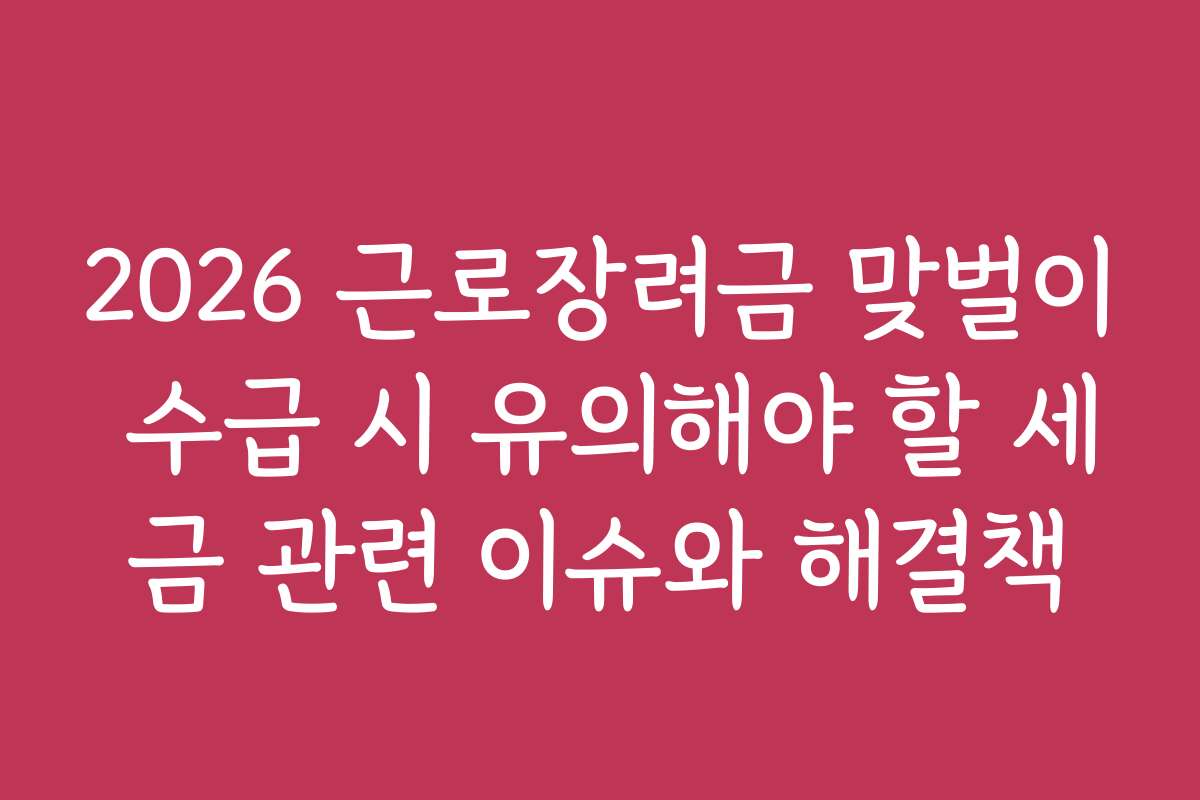 2026 근로장려금 맞벌이 수급 시 유의해야 할 세금 관련 이슈와 해결책 2026 근로장려금 맞벌이 수급 시 유의해야 할 세금 관련 이슈와 해결책