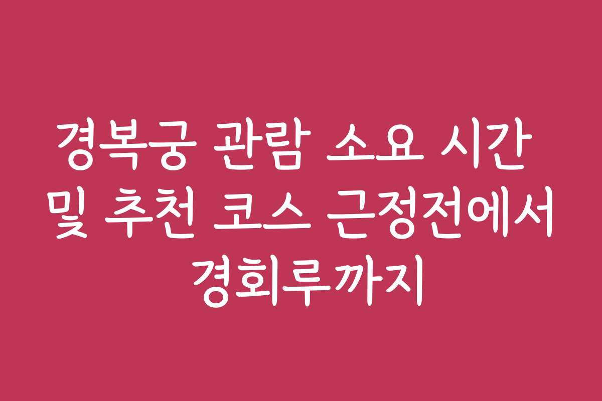 경복궁 관람 소요 시간 및 추천 코스 근정전에서 경회루까지