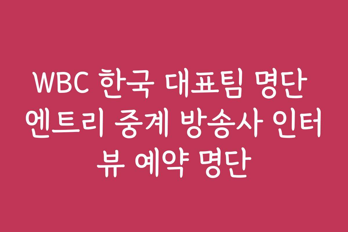 WBC 한국 대표팀 명단 엔트리 중계 방송사 인터뷰 예약 명단