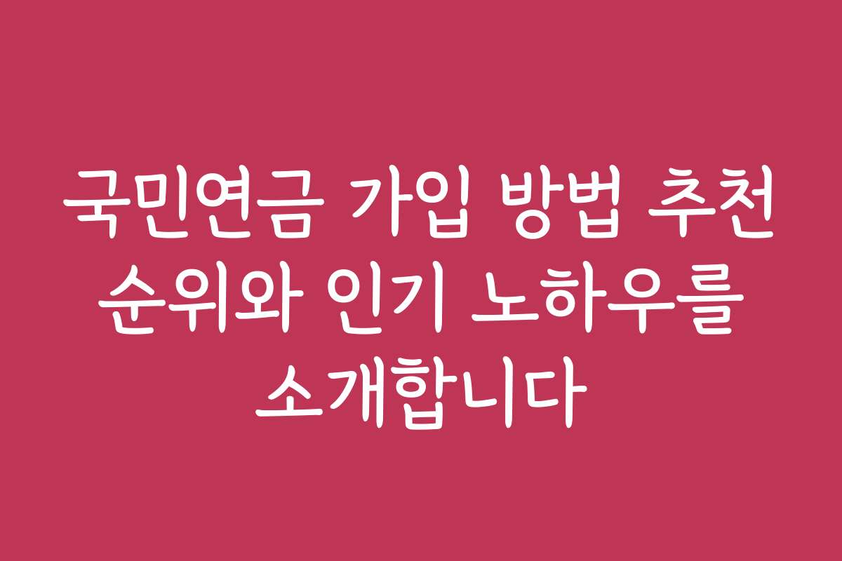 국민연금 가입 방법 추천 순위와 인기 노하우를 소개합니다