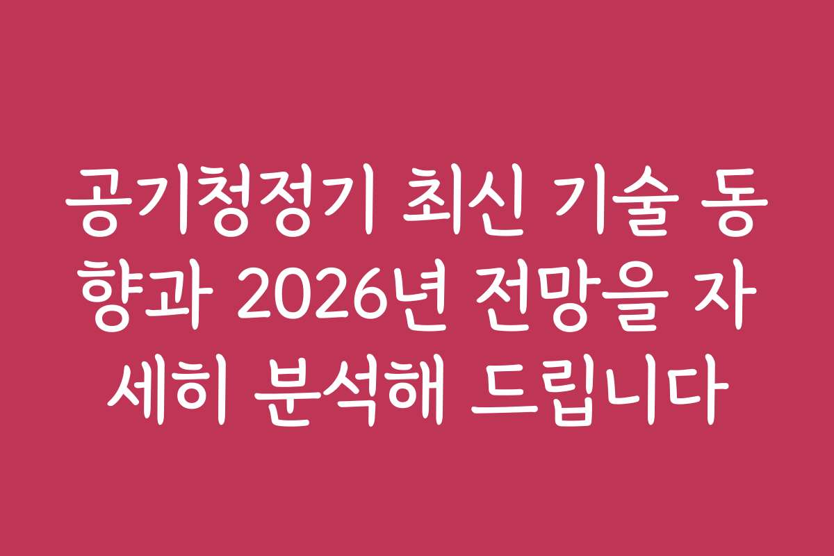 공기청정기 최신 기술 동향과 2026년 전망을 자세히 분석해 드립니다