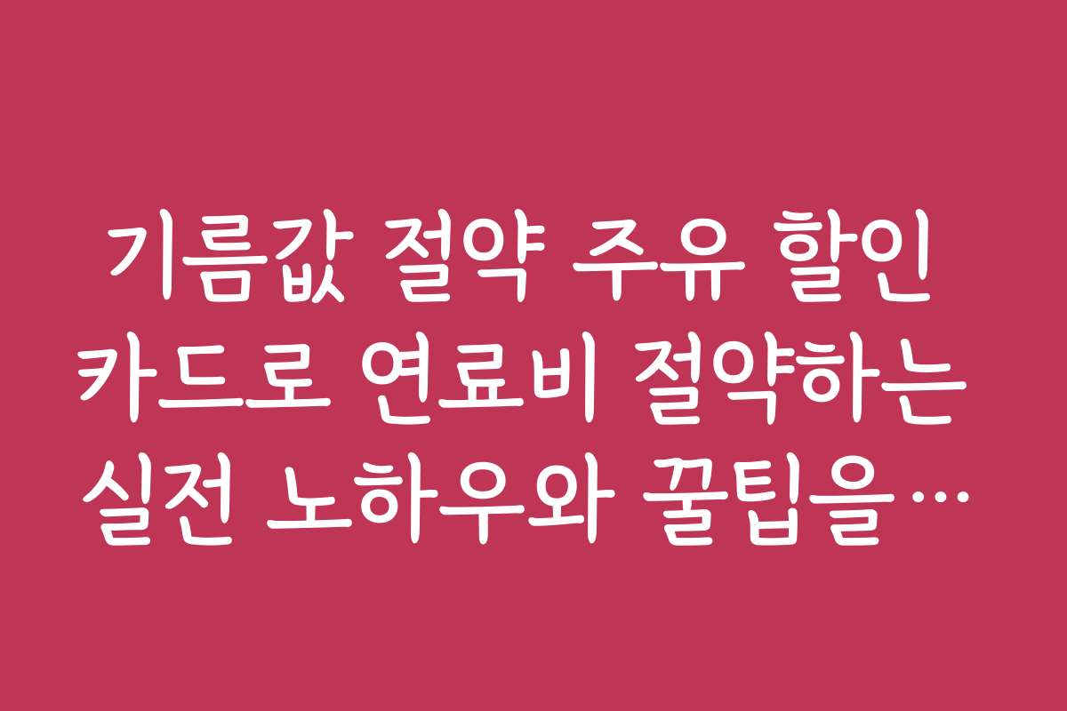 기름값 절약 주유 할인 카드로 연료비 절약하는 실전 노하우와 꿀팁을 공개한다