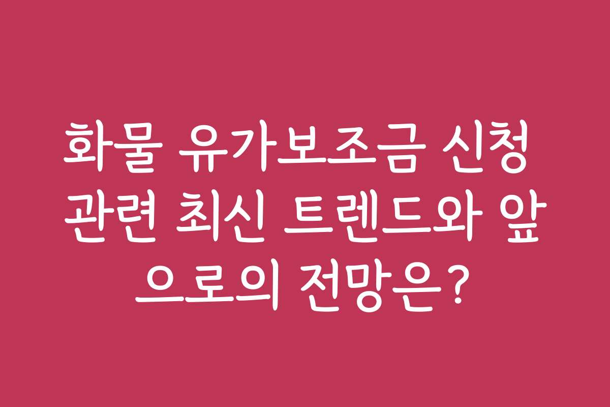 화물 유가보조금 신청 관련 최신 트렌드와 앞으로의 전망은?