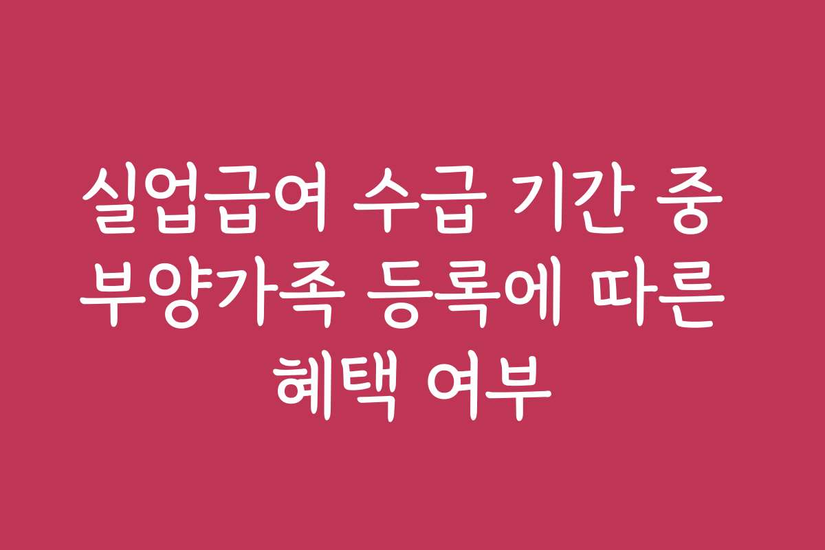 실업급여 수급 기간 중 부양가족 등록에 따른 혜택 여부