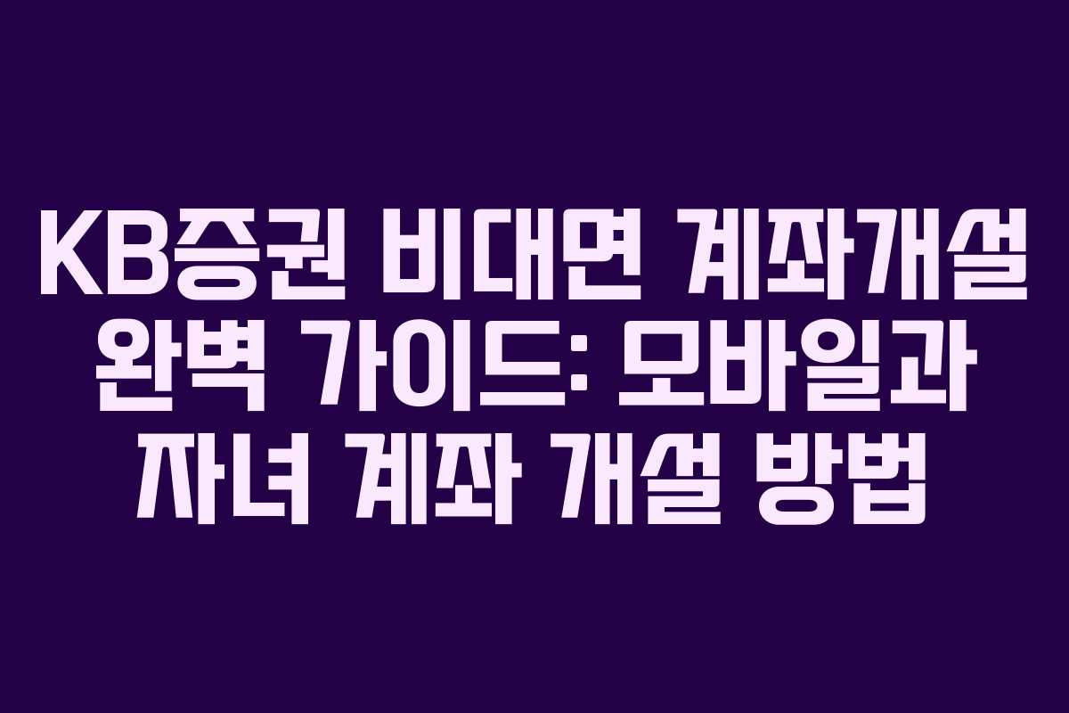 KB증권 비대면 계좌개설 완벽 가이드: 모바일과 자녀 계좌 개설 방법 KB증권 비대면 계좌개설 완벽 가이드: 모바일과 자녀 계좌 개설 방법