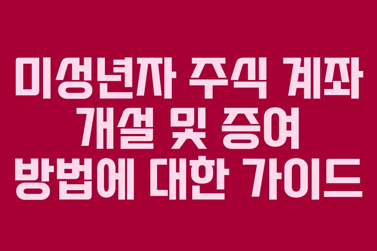 미성년자 주식 계좌 개설 및 증여 방법에 대한 가이드