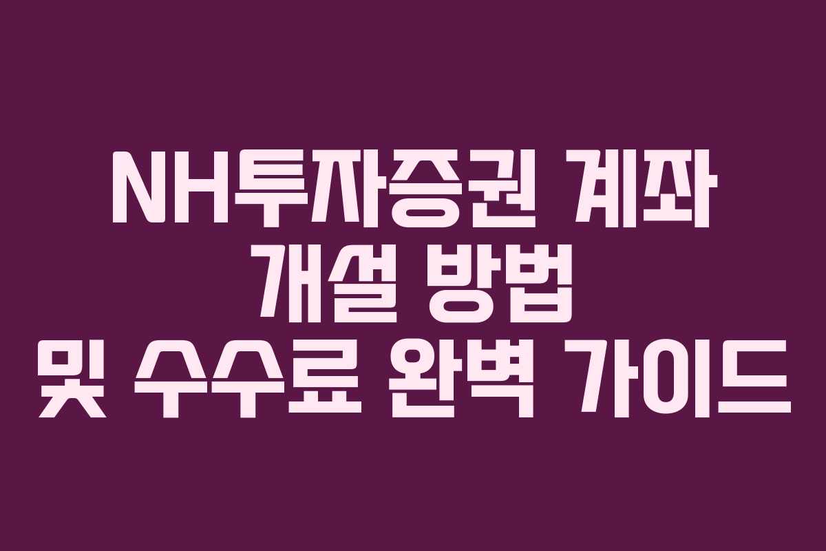 NH투자증권 계좌 개설 방법 및 수수료 완벽 가이드