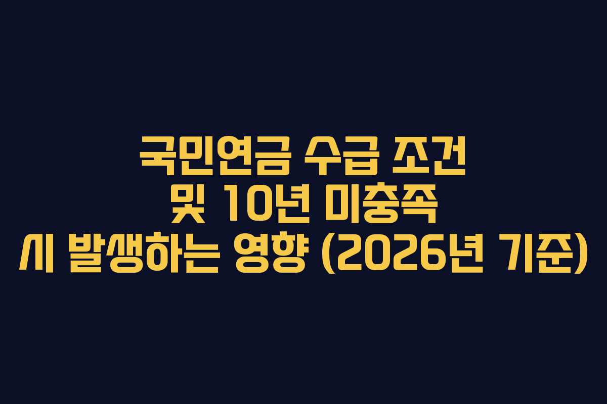 국민연금 수급 조건 및 10년 미충족 시 발생하는 영향 (2026년 기준) 국민연금 수급 조건 및 10년 미충족 시 발생하는 영향 (2026년 기준)
