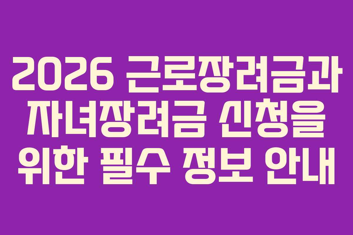 2026 근로장려금과 자녀장려금 신청을 위한 필수 정보 안내