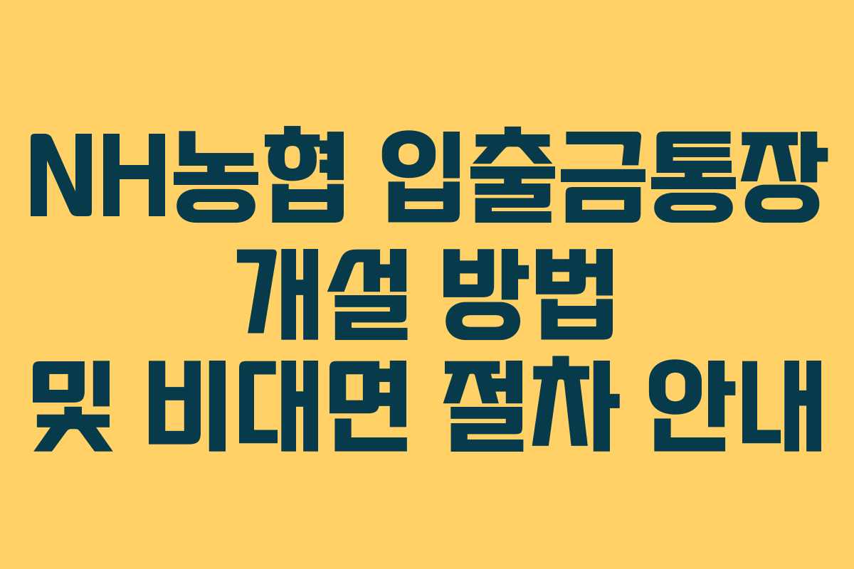 NH농협 입출금통장 개설 방법 및 비대면 절차 안내 NH농협 입출금통장 개설 방법 및 비대면 절차 안내