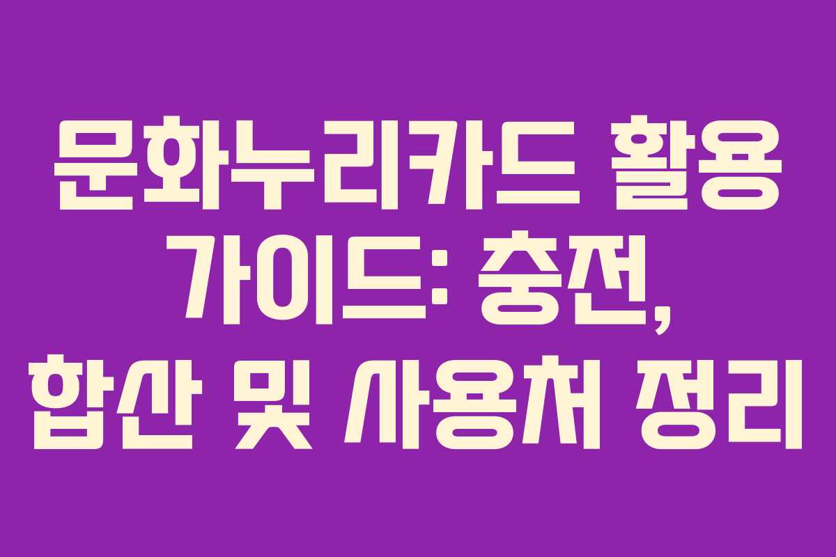 문화누리카드 활용 가이드: 충전, 합산 및 사용처 정리 문화누리카드 활용 가이드: 충전, 합산 및 사용처 정리