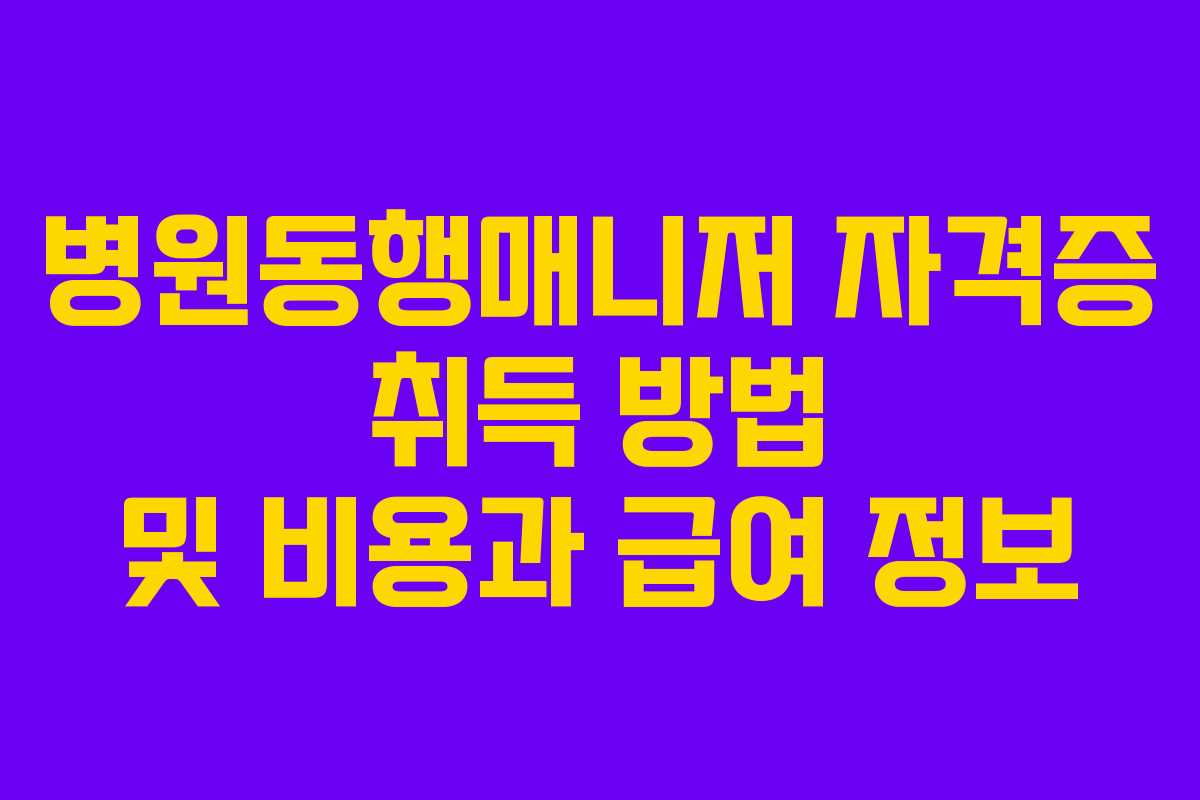병원동행매니저 자격증 취득 방법 및 비용과 급여 정보 병원동행매니저 자격증 취득 방법 및 비용과 급여 정보