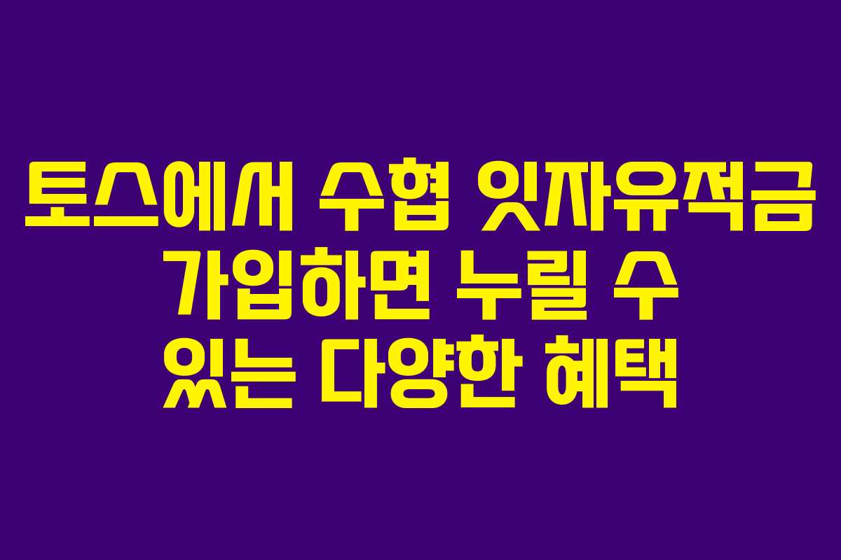 토스에서 수협 잇자유적금 가입하면 누릴 수 있는 다양한 혜택