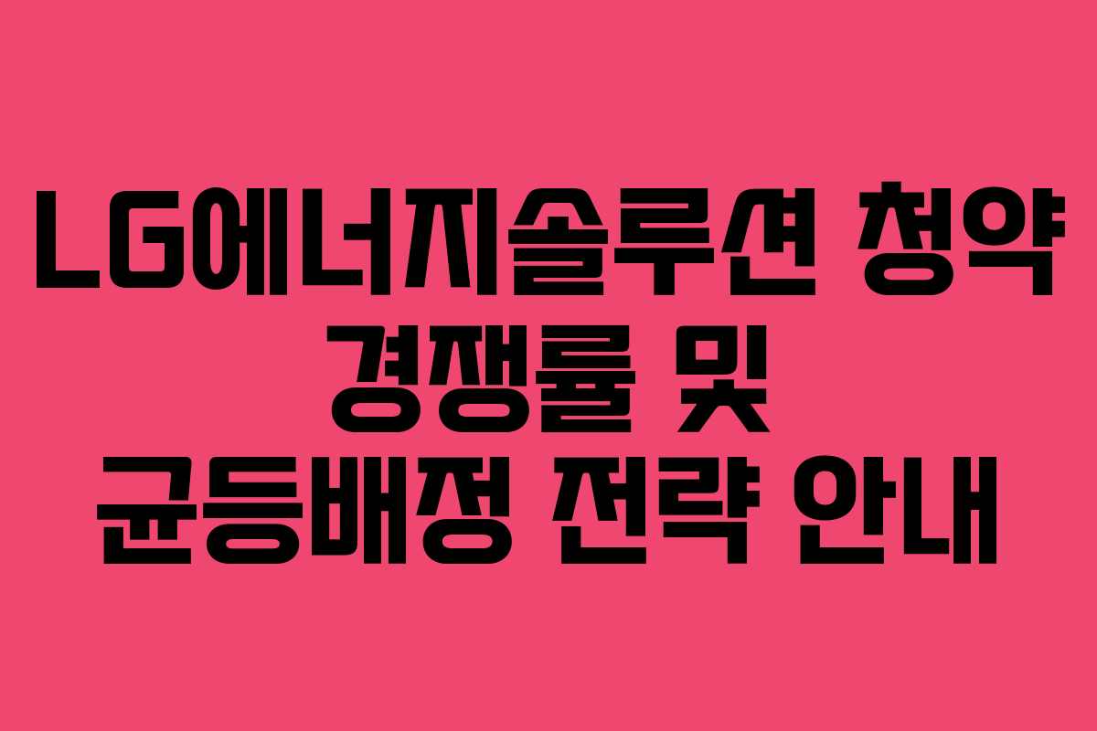 LG에너지솔루션 청약 경쟁률 및 균등배정 전략 안내