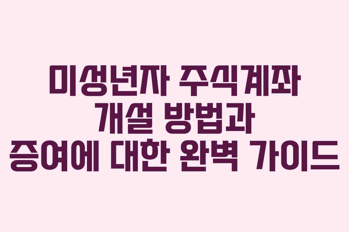 미성년자 주식계좌 개설 방법과 증여에 대한 완벽 가이드