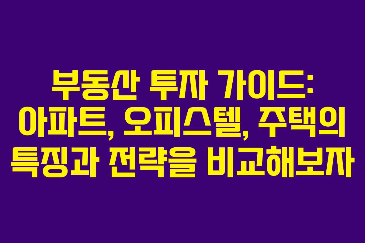부동산 투자 가이드: 아파트, 오피스텔, 주택의 특징과 전략을 비교해보자 부동산 투자 가이드: 아파트, 오피스텔, 주택의 특징과 전략을 비교해보자