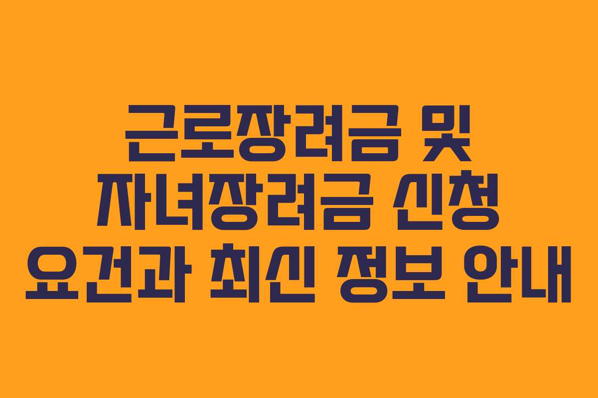 근로장려금 및 자녀장려금 신청 요건과 최신 정보 안내