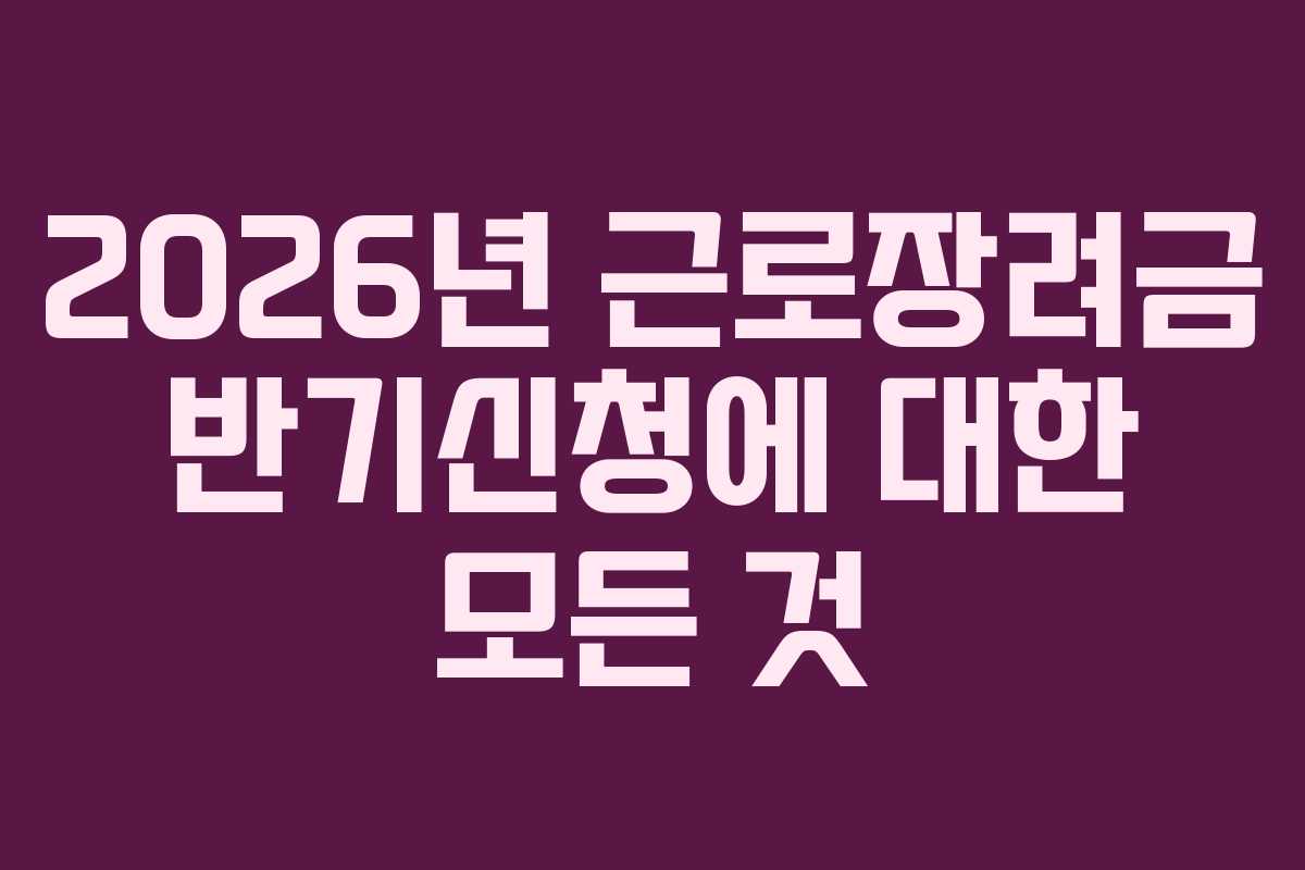 2026년 근로장려금 반기신청에 대한 모든 것