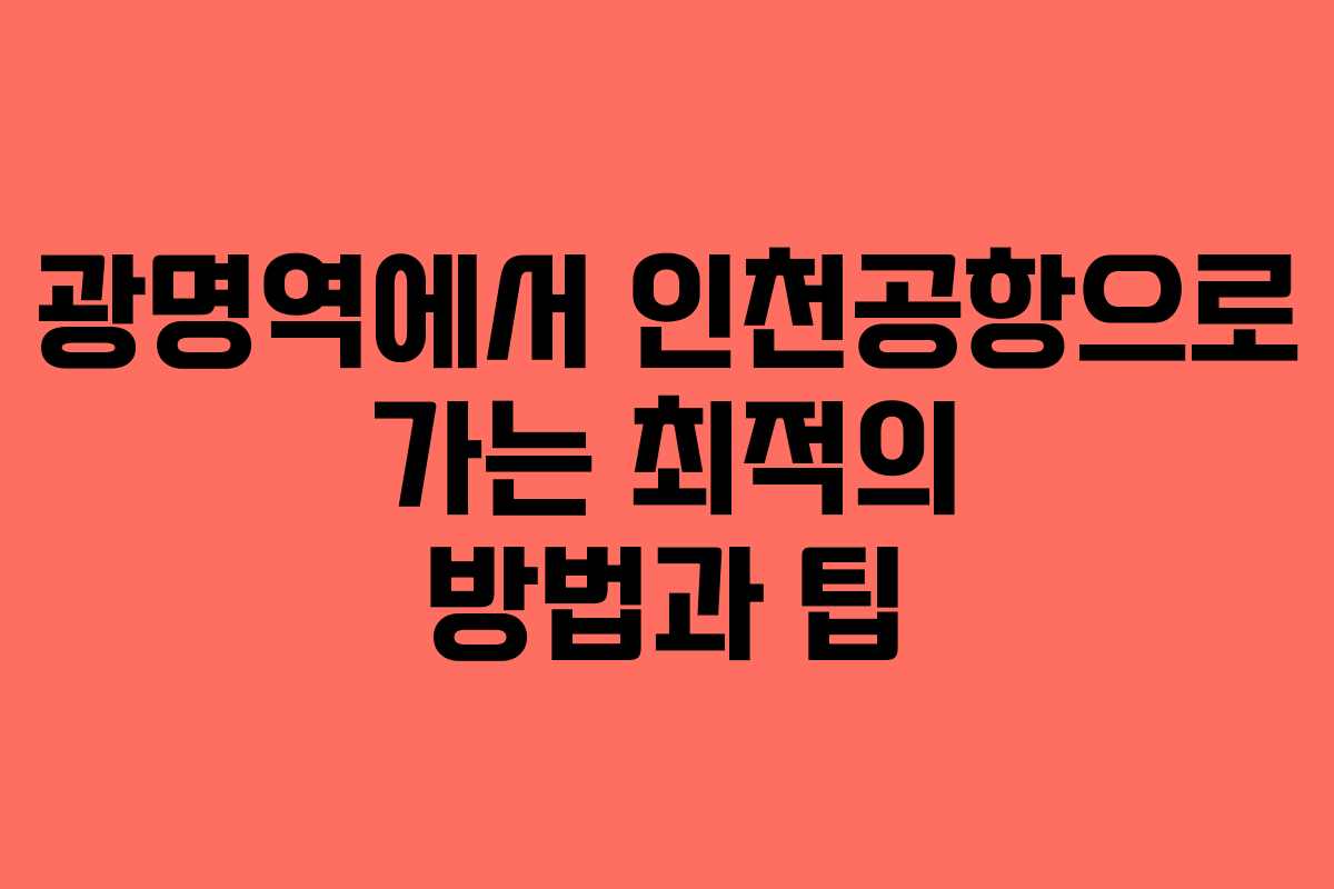 광명역에서 인천공항으로 가는 최적의 방법과 팁 광명역에서 인천공항으로 가는 최적의 방법과 팁