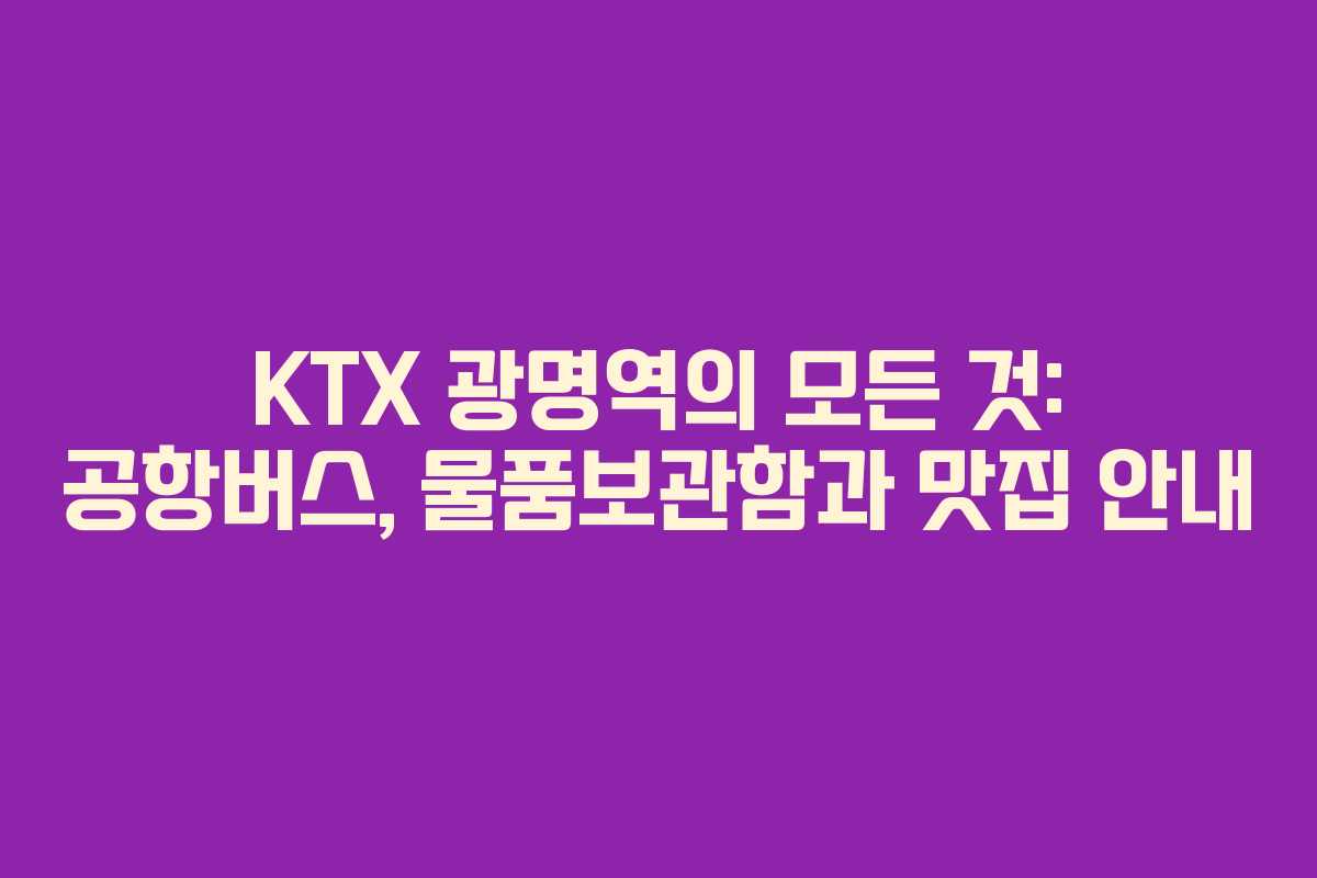 KTX 광명역의 모든 것: 공항버스, 물품보관함과 맛집 안내