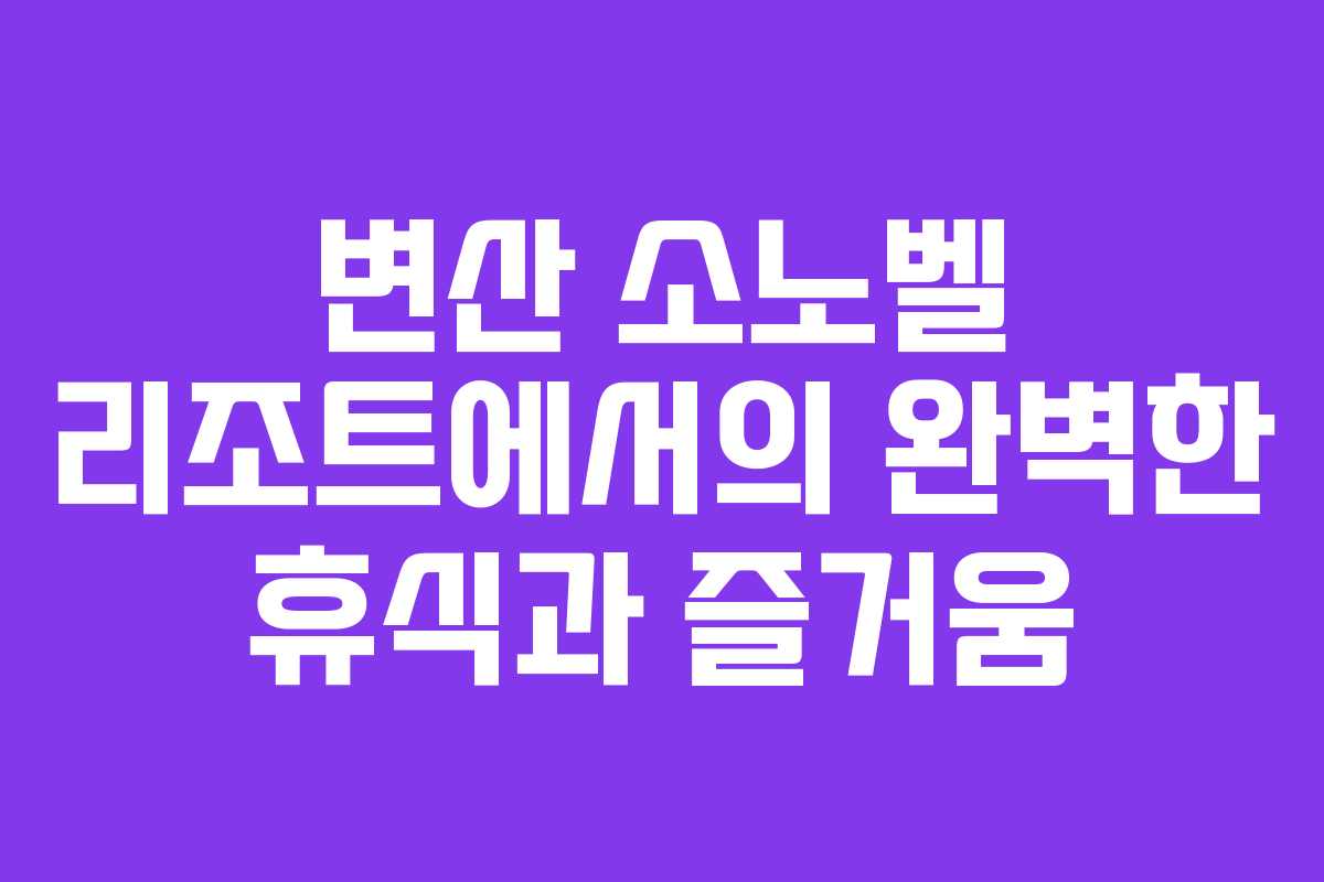 변산 소노벨 리조트에서의 완벽한 휴식과 즐거움 변산 소노벨 리조트에서의 완벽한 휴식과 즐거움