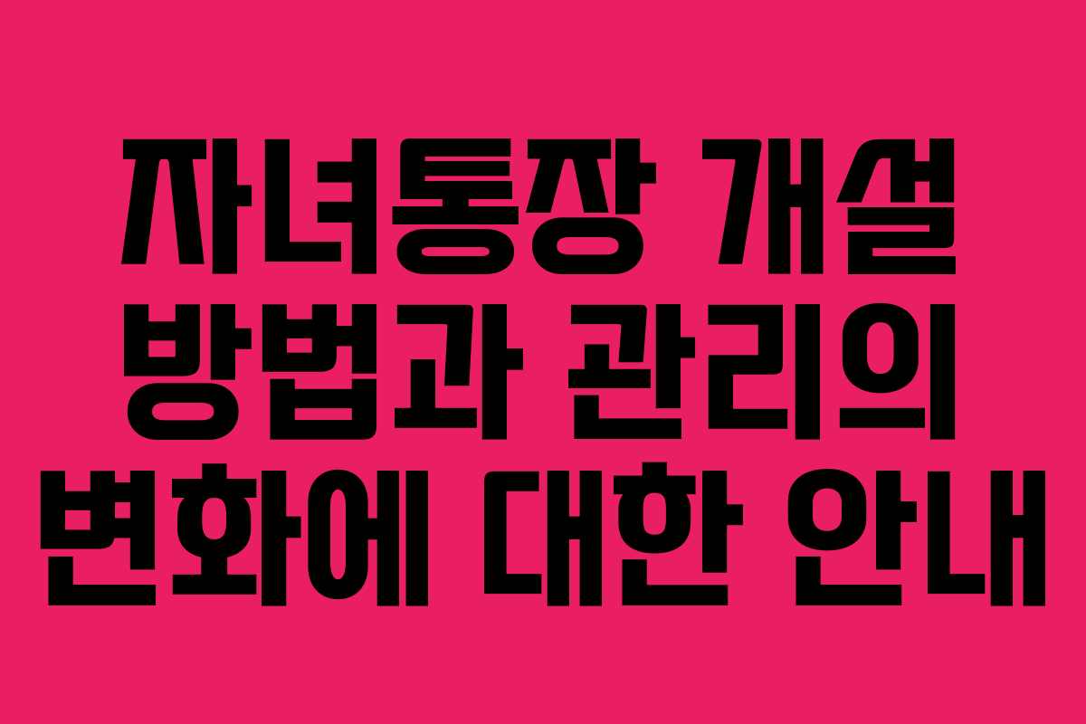 자녀통장 개설 방법과 관리의 변화에 대한 안내