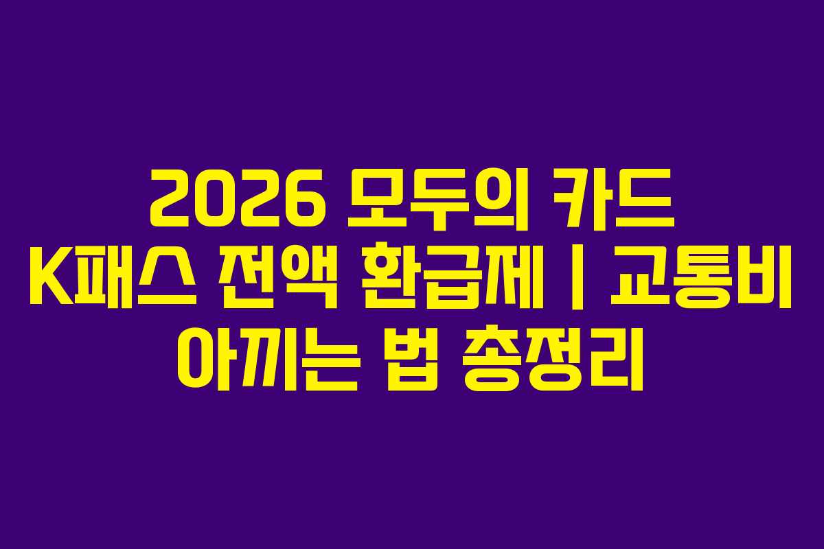 2026 모두의 카드 K패스 전액 환급제｜교통비 아끼는 법 총정리