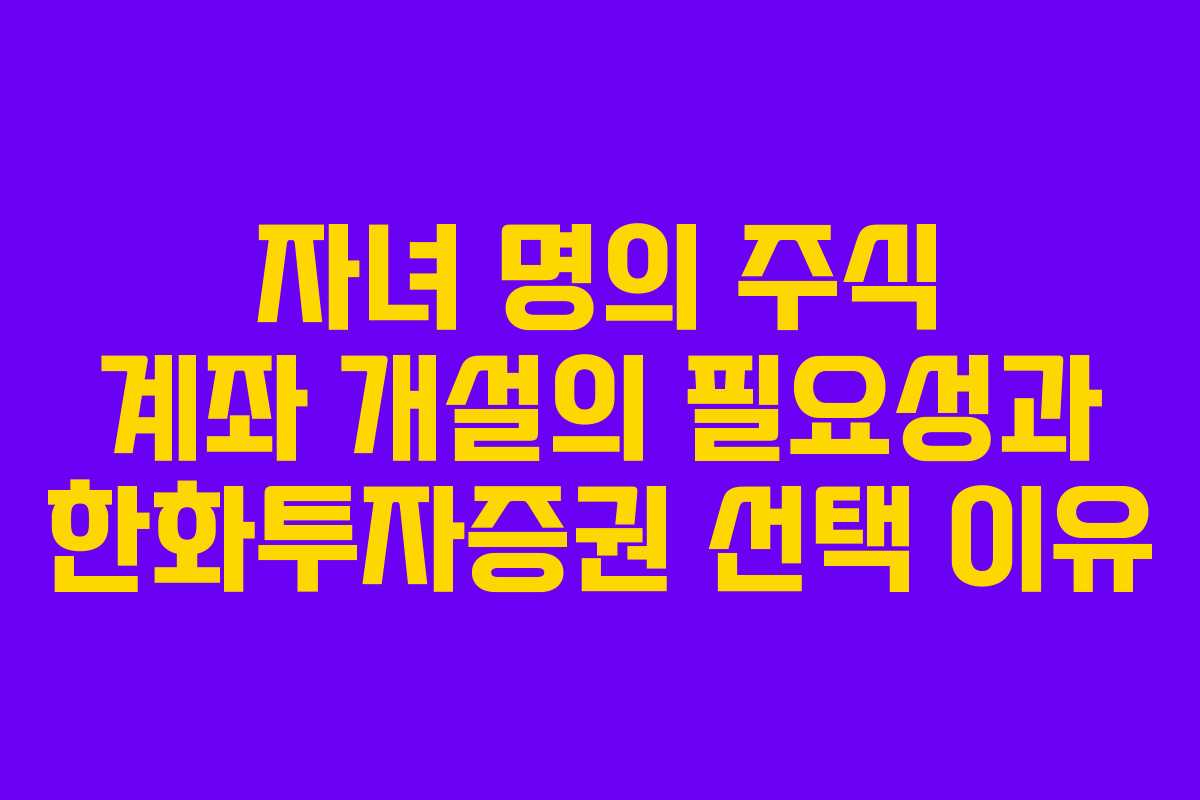 자녀 명의 주식 계좌 개설의 필요성과 한화투자증권 선택 이유