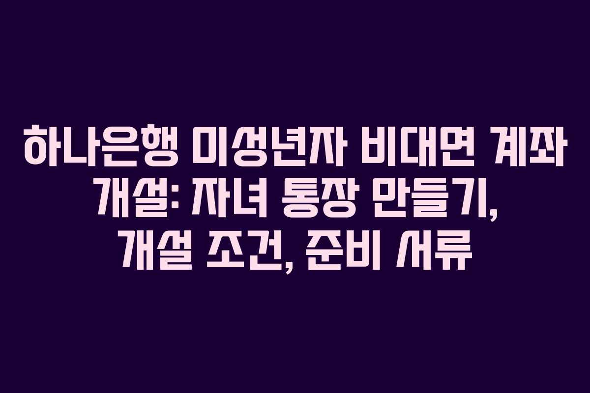 하나은행 미성년자 비대면 계좌 개설: 자녀 통장 만들기, 개설 조건, 준비 서류 하나은행 미성년자 비대면 계좌 개설: 자녀 통장 만들기, 개설 조건, 준비 서류