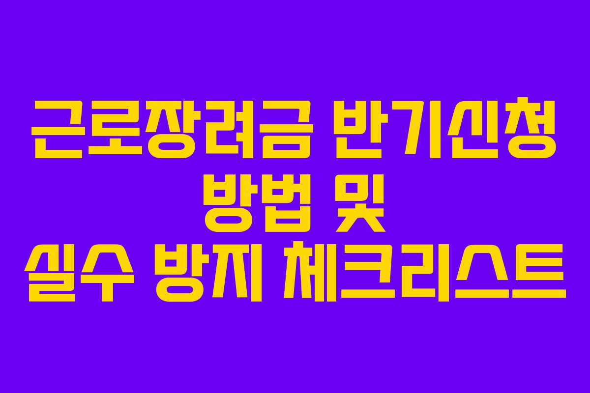 근로장려금 반기신청 방법 및 실수 방지 체크리스트 근로장려금 반기신청 방법 및 실수 방지 체크리스트