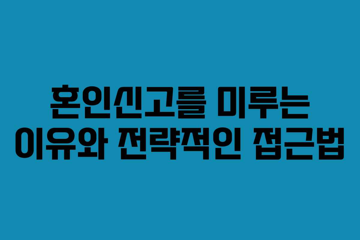 혼인신고를 미루는 이유와 전략적인 접근법