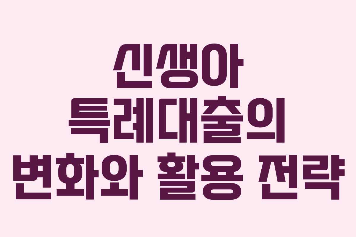 신생아 특례대출의 변화와 활용 전략 신생아 특례대출의 변화와 활용 전략